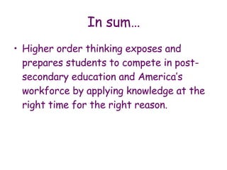 In sum… Higher order thinking exposes and prepares students to compete in post-secondary education and America’s workforce by applying knowledge at the right time for the right reason.  