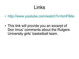 Links http://www.youtube.com/watch?v=bmF8iIeOVEo This link will provide you an excerpt of Don Imus’ comments about the Rutgers University girls’ basketball team. 