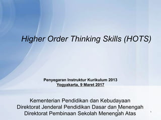 Higher Order Thinking Skills (HOTS)
1
1
Kementerian Pendidikan dan Kebudayaan
Direktorat Jenderal Pendidikan Dasar dan Menengah
Direktorat Pembinaan Sekolah Menengah Atas
Penyegaran Instruktur Kurikulum 2013
Yogyakarta, 9 Maret 2017
 