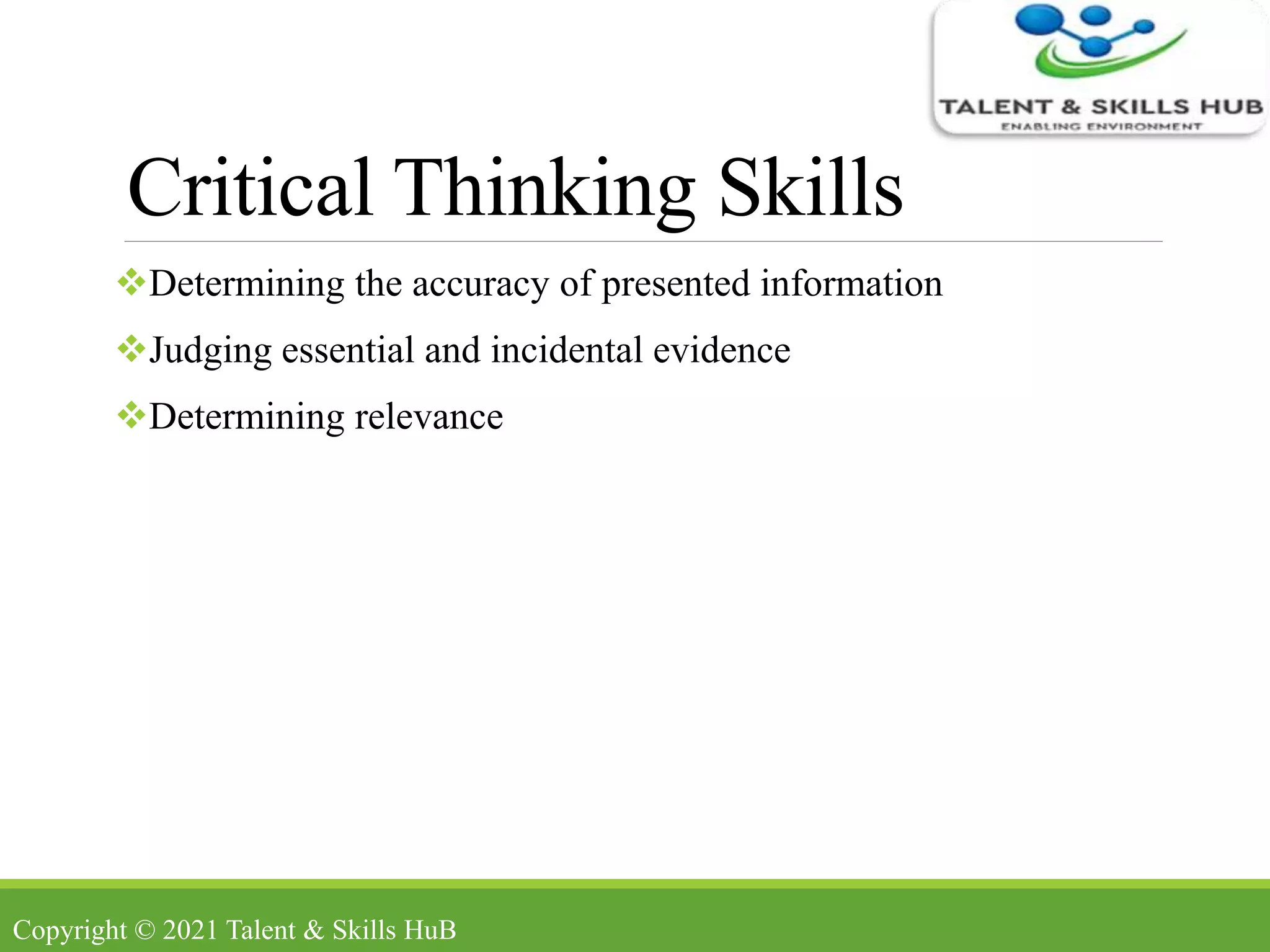 Critical Thinking Skills
Determining the accuracy of presented information
Judging essential and incidental evidence
Determining relevance
Copyright © 2021 Talent & Skills HuB
 