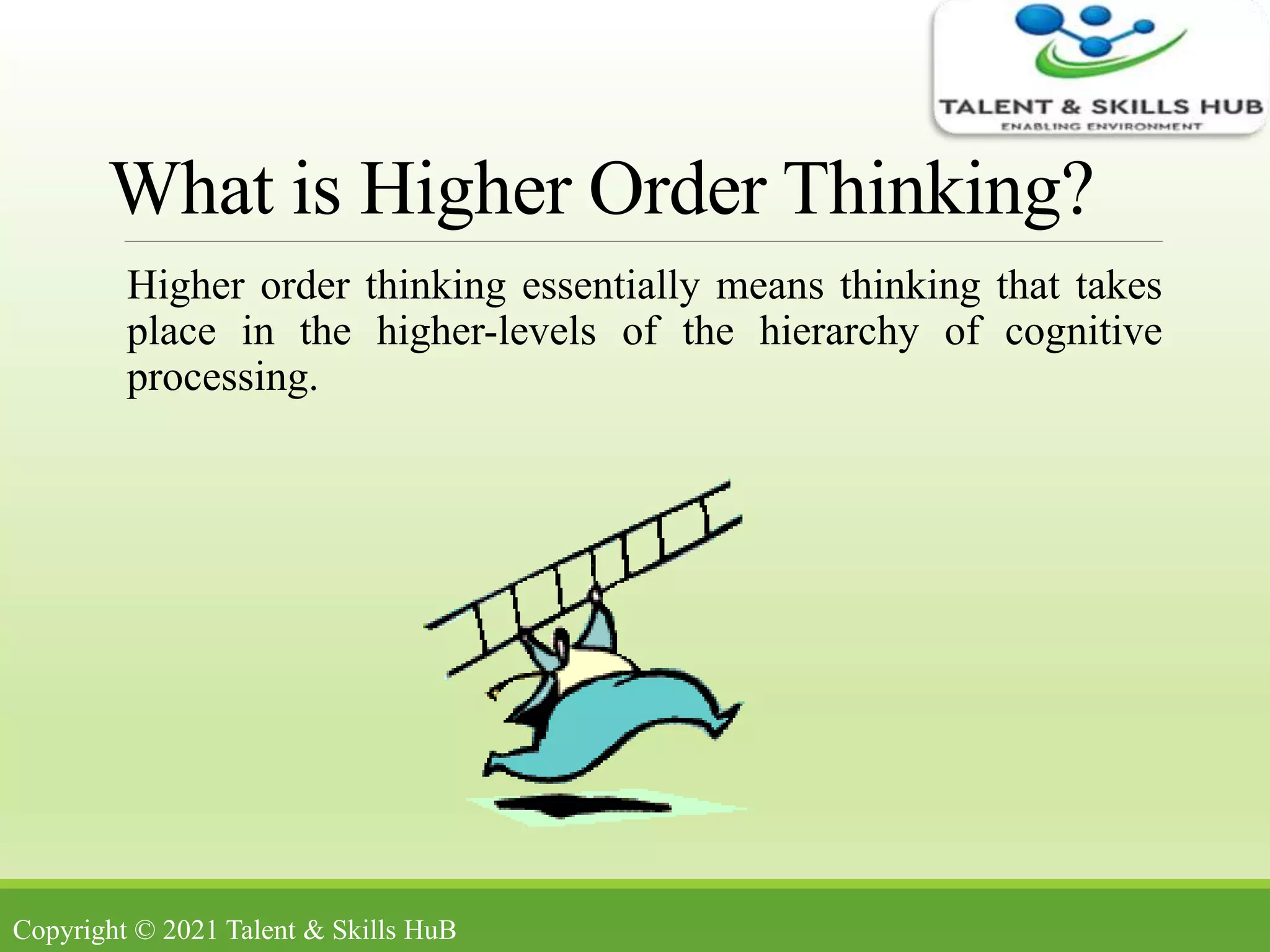 What is Higher Order Thinking?
Higher order thinking essentially means thinking that takes
place in the higher-levels of the hierarchy of cognitive
processing.
Copyright © 2021 Talent & Skills HuB
 