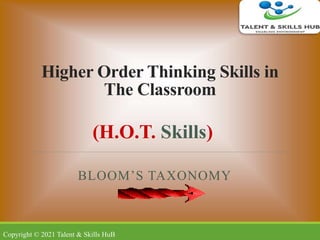 Higher Order Thinking Skills in
The Classroom
BLOOM’S TAXONOMY
(H.O.T. Skills)
Copyright © 2021 Talent & Skills HuB
 