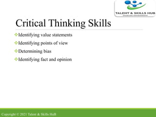 Critical Thinking Skills
Identifying value statements
Identifying points of view
Determining bias
Identifying fact and opinion
Copyright © 2021 Talent & Skills HuB
 