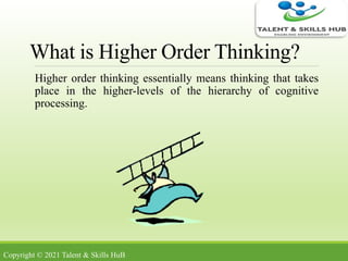 What is Higher Order Thinking?
Higher order thinking essentially means thinking that takes
place in the higher-levels of the hierarchy of cognitive
processing.
Copyright © 2021 Talent & Skills HuB
 