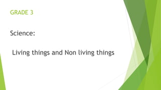 GRADE 3
Science:
Living things and Non living things
 