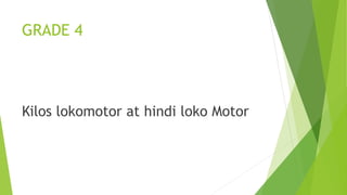 GRADE 4
Kilos lokomotor at hindi loko Motor
 