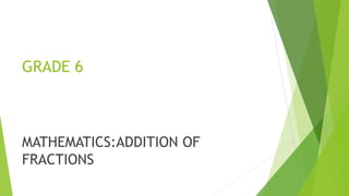 GRADE 6
MATHEMATICS:ADDITION OF
FRACTIONS
 
