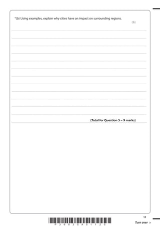 *(b) Using examples, explain why cities have an impact on surrounding regions.
(6)
. . . . . . . . . . . . .................................... . . . . . . . . . . . . . . . . . . . . . . . . . . . . . . . . . . . . . . . . . . . . . . . . . . . . . . . . . . . . . . . . . . . . ........................................................................................................................................... . . . . . . . . . . . . . . . . . .

. . . . . . . . . . . . .................................... . . . . . . . . . . . . . . . . . . . . . . . . . . . . . . . . . . . . . . . . . . . . . . . . . . . . . . . . . . . . . . . . . . . . ........................................................................................................................................... . . . . . . . . . . . . . . . . . .

. . . . . . . . . . . . .................................... . . . . . . . . . . . . . . . . . . . . . . . . . . . . . . . . . . . . . . . . . . . . . . . . . . . . . . . . . . . . . . . . . . . . ........................................................................................................................................... . . . . . . . . . . . . . . . . . .

. . . . . . . . . . . . .................................... . . . . . . . . . . . . . . . . . . . . . . . . . . . . . . . . . . . . . . . . . . . . . . . . . . . . . . . . . . . . . . . . . . . . ........................................................................................................................................... . . . . . . . . . . . . . . . . . .

. . . . . . . . . . . . .................................... . . . . . . . . . . . . . . . . . . . . . . . . . . . . . . . . . . . . . . . . . . . . . . . . . . . . . . . . . . . . . . . . . . . . ........................................................................................................................................... . . . . . . . . . . . . . . . . . .

. . . . . . . . . . . . .................................... . . . . . . . . . . . . . . . . . . . . . . . . . . . . . . . . . . . . . . . . . . . . . . . . . . . . . . . . . . . . . . . . . . . . ........................................................................................................................................... . . . . . . . . . . . . . . . . . .

. . . . . . . . . . . . .................................... . . . . . . . . . . . . . . . . . . . . . . . . . . . . . . . . . . . . . . . . . . . . . . . . . . . . . . . . . . . . . . . . . . . . ........................................................................................................................................... . . . . . . . . . . . . . . . . . .

. . . . . . . . . . . . .................................... . . . . . . . . . . . . . . . . . . . . . . . . . . . . . . . . . . . . . . . . . . . . . . . . . . . . . . . . . . . . . . . . . . . . ........................................................................................................................................... . . . . . . . . . . . . . . . . . .

. . . . . . . . . . . . .................................... . . . . . . . . . . . . . . . . . . . . . . . . . . . . . . . . . . . . . . . . . . . . . . . . . . . . . . . . . . . . . . . . . . . . ........................................................................................................................................... . . . . . . . . . . . . . . . . . .

. . . . . . . . . . . . .................................... . . . . . . . . . . . . . . . . . . . . . . . . . . . . . . . . . . . . . . . . . . . . . . . . . . . . . . . . . . . . . . . . . . . . ........................................................................................................................................... . . . . . . . . . . . . . . . . . .

. . . . . . . . . . . . .................................... . . . . . . . . . . . . . . . . . . . . . . . . . . . . . . . . . . . . . . . . . . . . . . . . . . . . . . . . . . . . . . . . . . . . ........................................................................................................................................... . . . . . . . . . . . . . . . . . .

. . . . . . . . . . . . .................................... . . . . . . . . . . . . . . . . . . . . . . . . . . . . . . . . . . . . . . . . . . . . . . . . . . . . . . . . . . . . . . . . . . . . ........................................................................................................................................... . . . . . . . . . . . . . . . . . .

(Total for Question 5 = 9 marks)

*P39930A01120*

11

Turn over

 