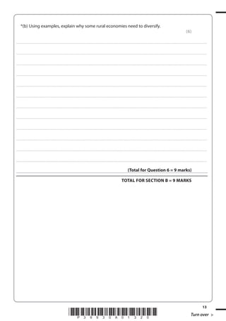 *(b) Using examples, explain why some rural economies need to diversify.
(6)
. . . . . . . . . . . . .................................... . . . . . . . . . . . . . . . . . . . . . . . . . . . . . . . . . . . . . . . . . . . . . . . . . . . . . . . . . . . . . . . . . . . . ........................................................................................................................................... . . . . . . . . . . . . . . . . . .

. . . . . . . . . . . . .................................... . . . . . . . . . . . . . . . . . . . . . . . . . . . . . . . . . . . . . . . . . . . . . . . . . . . . . . . . . . . . . . . . . . . . ........................................................................................................................................... . . . . . . . . . . . . . . . . . .

. . . . . . . . . . . . .................................... . . . . . . . . . . . . . . . . . . . . . . . . . . . . . . . . . . . . . . . . . . . . . . . . . . . . . . . . . . . . . . . . . . . . ........................................................................................................................................... . . . . . . . . . . . . . . . . . .

. . . . . . . . . . . . .................................... . . . . . . . . . . . . . . . . . . . . . . . . . . . . . . . . . . . . . . . . . . . . . . . . . . . . . . . . . . . . . . . . . . . . ........................................................................................................................................... . . . . . . . . . . . . . . . . . .

. . . . . . . . . . . . .................................... . . . . . . . . . . . . . . . . . . . . . . . . . . . . . . . . . . . . . . . . . . . . . . . . . . . . . . . . . . . . . . . . . . . . ........................................................................................................................................... . . . . . . . . . . . . . . . . . .

. . . . . . . . . . . . .................................... . . . . . . . . . . . . . . . . . . . . . . . . . . . . . . . . . . . . . . . . . . . . . . . . . . . . . . . . . . . . . . . . . . . . ........................................................................................................................................... . . . . . . . . . . . . . . . . . .

. . . . . . . . . . . . .................................... . . . . . . . . . . . . . . . . . . . . . . . . . . . . . . . . . . . . . . . . . . . . . . . . . . . . . . . . . . . . . . . . . . . . ........................................................................................................................................... . . . . . . . . . . . . . . . . . .

. . . . . . . . . . . . .................................... . . . . . . . . . . . . . . . . . . . . . . . . . . . . . . . . . . . . . . . . . . . . . . . . . . . . . . . . . . . . . . . . . . . . ........................................................................................................................................... . . . . . . . . . . . . . . . . . .

. . . . . . . . . . . . .................................... . . . . . . . . . . . . . . . . . . . . . . . . . . . . . . . . . . . . . . . . . . . . . . . . . . . . . . . . . . . . . . . . . . . . ........................................................................................................................................... . . . . . . . . . . . . . . . . . .

. . . . . . . . . . . . .................................... . . . . . . . . . . . . . . . . . . . . . . . . . . . . . . . . . . . . . . . . . . . . . . . . . . . . . . . . . . . . . . . . . . . . ........................................................................................................................................... . . . . . . . . . . . . . . . . . .

. . . . . . . . . . . . .................................... . . . . . . . . . . . . . . . . . . . . . . . . . . . . . . . . . . . . . . . . . . . . . . . . . . . . . . . . . . . . . . . . . . . . ........................................................................................................................................... . . . . . . . . . . . . . . . . . .

. . . . . . . . . . . . .................................... . . . . . . . . . . . . . . . . . . . . . . . . . . . . . . . . . . . . . . . . . . . . . . . . . . . . . . . . . . . . . . . . . . . . ........................................................................................................................................... . . . . . . . . . . . . . . . . . .

(Total for Question 6 = 9 marks)
TOTAL FOR SECTION B = 9 MARKS

*P39930A01320*

13

Turn over

 