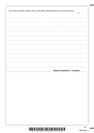 *(b) Using examples, explain why sustainable rural development is hard to achieve.
(6)
. . . . . . . . . . . . .................................... . . . . . . . . . . . . . . . . . . . . . . . . . . . . . . . . . . . . . . . . . . . . . . . . . . . . . . . . . . . . . . . . . . . . ........................................................................................................................................... . . . . . . . . . . . . . . . . . .

. . . . . . . . . . . . .................................... . . . . . . . . . . . . . . . . . . . . . . . . . . . . . . . . . . . . . . . . . . . . . . . . . . . . . . . . . . . . . . . . . . . . ........................................................................................................................................... . . . . . . . . . . . . . . . . . .

. . . . . . . . . . . . .................................... . . . . . . . . . . . . . . . . . . . . . . . . . . . . . . . . . . . . . . . . . . . . . . . . . . . . . . . . . . . . . . . . . . . . ........................................................................................................................................... . . . . . . . . . . . . . . . . . .

. . . . . . . . . . . . .................................... . . . . . . . . . . . . . . . . . . . . . . . . . . . . . . . . . . . . . . . . . . . . . . . . . . . . . . . . . . . . . . . . . . . . ........................................................................................................................................... . . . . . . . . . . . . . . . . . .

. . . . . . . . . . . . .................................... . . . . . . . . . . . . . . . . . . . . . . . . . . . . . . . . . . . . . . . . . . . . . . . . . . . . . . . . . . . . . . . . . . . . ........................................................................................................................................... . . . . . . . . . . . . . . . . . .

. . . . . . . . . . . . .................................... . . . . . . . . . . . . . . . . . . . . . . . . . . . . . . . . . . . . . . . . . . . . . . . . . . . . . . . . . . . . . . . . . . . . ........................................................................................................................................... . . . . . . . . . . . . . . . . . .

. . . . . . . . . . . . .................................... . . . . . . . . . . . . . . . . . . . . . . . . . . . . . . . . . . . . . . . . . . . . . . . . . . . . . . . . . . . . . . . . . . . . ........................................................................................................................................... . . . . . . . . . . . . . . . . . .

. . . . . . . . . . . . .................................... . . . . . . . . . . . . . . . . . . . . . . . . . . . . . . . . . . . . . . . . . . . . . . . . . . . . . . . . . . . . . . . . . . . . ........................................................................................................................................... . . . . . . . . . . . . . . . . . .

. . . . . . . . . . . . .................................... . . . . . . . . . . . . . . . . . . . . . . . . . . . . . . . . . . . . . . . . . . . . . . . . . . . . . . . . . . . . . . . . . . . . ........................................................................................................................................... . . . . . . . . . . . . . . . . . .

. . . . . . . . . . . . .................................... . . . . . . . . . . . . . . . . . . . . . . . . . . . . . . . . . . . . . . . . . . . . . . . . . . . . . . . . . . . . . . . . . . . . ........................................................................................................................................... . . . . . . . . . . . . . . . . . .

. . . . . . . . . . . . .................................... . . . . . . . . . . . . . . . . . . . . . . . . . . . . . . . . . . . . . . . . . . . . . . . . . . . . . . . . . . . . . . . . . . . . ........................................................................................................................................... . . . . . . . . . . . . . . . . . .

. . . . . . . . . . . . .................................... . . . . . . . . . . . . . . . . . . . . . . . . . . . . . . . . . . . . . . . . . . . . . . . . . . . . . . . . . . . . . . . . . . . . ........................................................................................................................................... . . . . . . . . . . . . . . . . . .

(Total for Question 7 = 9 marks)

*P39930A01520*

15

Turn over

 