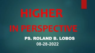 HIGHER
IN PERSPECTIVE
PS. ROLAND B. LOBOS
08-28-2022
 