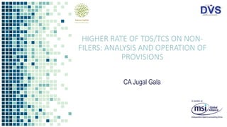 HIGHER RATE OF TDS/TCS ON NON-
FILERS: ANALYSIS AND OPERATION OF
PROVISIONS
CA Jugal Gala
 
