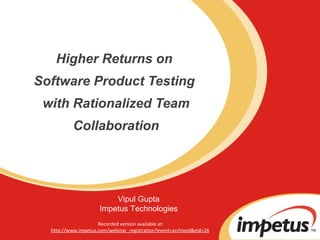 Higher Returns on  Software Product Testing  with Rationalized Team Collaboration Vipul Gupta Impetus Technologies Recorded version available at: http://www.impetus.com/webinar_registration?event=archived&eid=26   