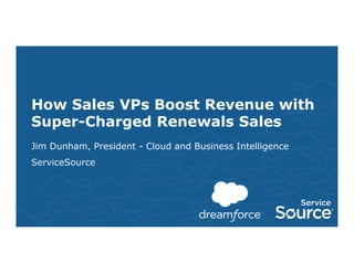 How Sales VPs Boost Revenue with 
Super-Charged Renewals Sales 
Jim Dunham, President - Cloud and Business Intelligence 
ServiceSource 
 