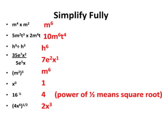 Simplify Fully
• m4 x m2
• 5m2t3 x 2m4t
• h9÷ h3
• 35e7x2
5e5x
• (m2)3
• x0
• 16 ½
• (4x6)1/2
m6
10m6t4
h6
7e2x1
m6
1
4 (power of ½ means square root)
2x3
 