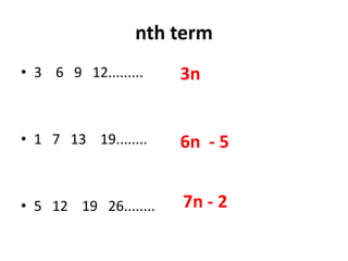 nth term
• 3 6 9 12.........
• 1 7 13 19........
• 5 12 19 26........
3n
6n - 5
7n - 2
 