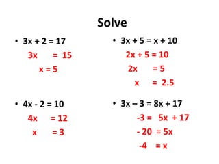 • 3x + 2 = 17
3x = 15
x = 5
• 4x - 2 = 10
4x = 12
x = 3
Solve
• 3x + 5 = x + 10
2x + 5 = 10
2x = 5
x = 2.5
• 3x – 3 = 8x + 17
-3 = 5x + 17
- 20 = 5x
-4 = x
 