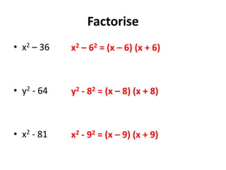 Factorise
• x2 – 36
• y2 - 64
• x2 - 81
x2 – 62 = (x – 6) (x + 6)
y2 - 82 = (x – 8) (x + 8)
x2 - 92 = (x – 9) (x + 9)
 