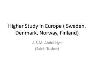 Higher Study in Europe ( Sweden,
Denmark, Norway, Finland)
A.S.M. Abdul Hye
(Saleh Tusher)

 