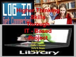 Higher Thinking
Skills
Through
IT - Based
Project
Prepared by:
Claire I. Garzon
Rolly B. Reyes
Fely M. Sescar
 