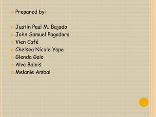  Prepared by:
 Justin Paul M. Bajado
 John Samuel Pagadora
 Vien Café
 Chelsea Nicole Yape
 Glenda Galo
 Alva Balois
 Melanie Ambal
 