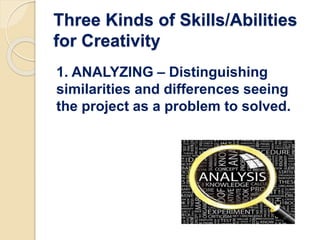 Three Kinds of Skills/Abilities
for Creativity
1. ANALYZING – Distinguishing
similarities and differences seeing
the project as a problem to solved.
 