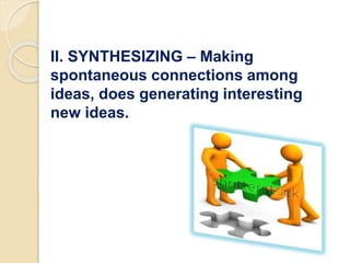 II. SYNTHESIZING – Making
spontaneous connections among
ideas, does generating interesting
new ideas.
 