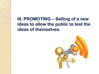 III. PROMOTING – Selling of a new
ideas to allow the public to test the
ideas of themselves.
 