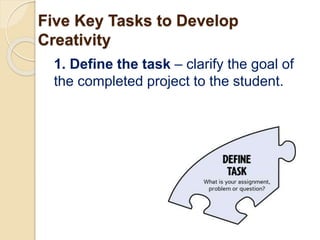 Five Key Tasks to Develop
Creativity
1. Define the task – clarify the goal of
the completed project to the student.
 