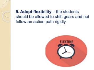 5. Adopt flexibility – the students
should be allowed to shift gears and not
follow an action path rigidly.
 