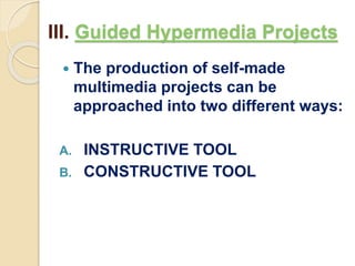 III. Guided Hypermedia Projects
 The production of self-made
multimedia projects can be
approached into two different ways:
A. INSTRUCTIVE TOOL
B. CONSTRUCTIVE TOOL
 