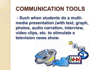 COMMUNICATION TOOLS
- Such when students do a multi-
media presentation (with text, graph,
photos, audio narration, interview,
video clips, etc. to stimulate a
television news show.
 