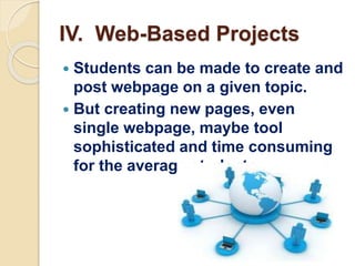 IV. Web-Based Projects
 Students can be made to create and
post webpage on a given topic.
 But creating new pages, even
single webpage, maybe tool
sophisticated and time consuming
for the average students.
 