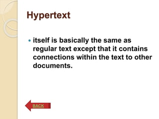 Hypertext
 itself is basically the same as
regular text except that it contains
connections within the text to other
documents.
BACK
 