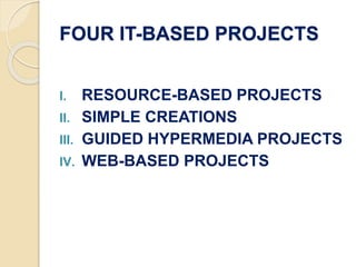 FOUR IT-BASED PROJECTS
I. RESOURCE-BASED PROJECTS
II. SIMPLE CREATIONS
III. GUIDED HYPERMEDIA PROJECTS
IV. WEB-BASED PROJECTS
 