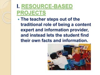 I. RESOURCE-BASED
PROJECTS
 The teacher steps out of the
traditional role of being a content
expert and information provider,
and instead lets the student find
their own facts and information.
 