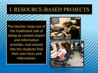 I. RESOURCE-BASED PROJECTS
The teacher steps out of
the traditional role of
being an context expert
and information
provid...