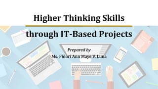 Higher Thinking Skills
through IT-Based Projects
Prepared by
Ms. Fhlori Ann Maye V. Luna
 
