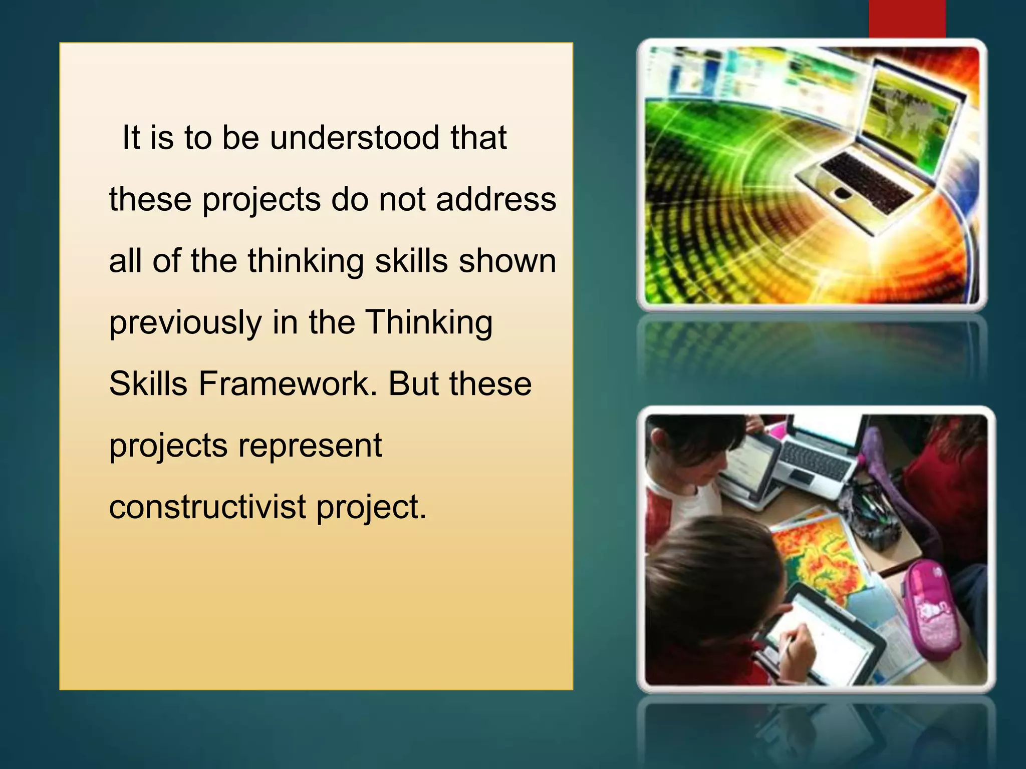 It is to be understood that
these projects do not address
all of the thinking skills shown
previously in the Thinking
Skills Framework. But these
projects represent
constructivist project.
 