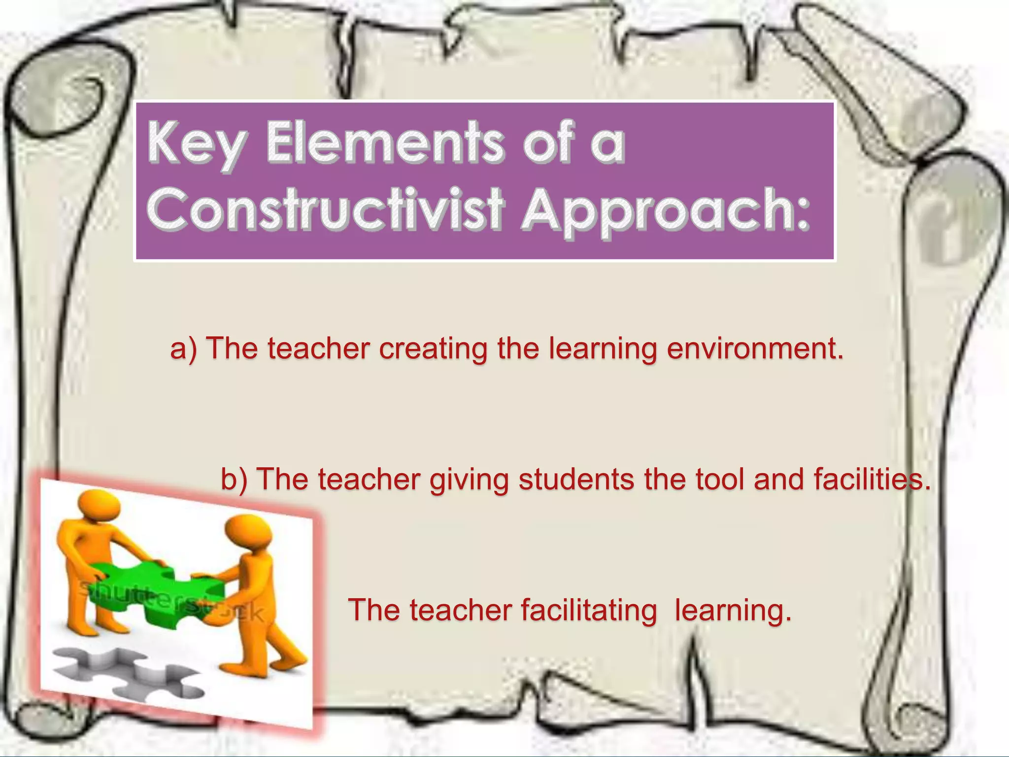 a) The teacher creating the learning environment.
b) The teacher giving students the tool and facilities.
c) The teacher facilitating learning.
 