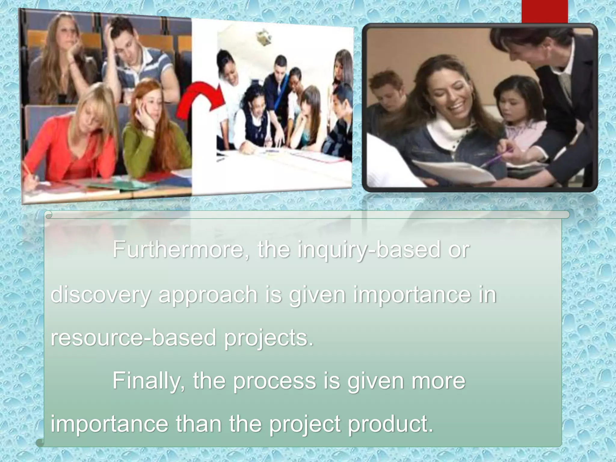 Furthermore, the inquiry-based or
discovery approach is given importance in
resource-based projects.
Finally, the process is given more
importance than the project product.
 