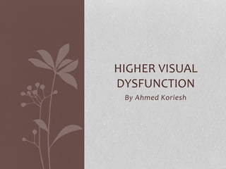 By Ahmed Koriesh
HIGHER VISUAL
DYSFUNCTION
 