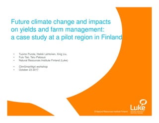 © Natural Resources Institute Finland© Natural Resources Institute Finland
• Tuomo Purola, Heikki Lehtonen, Xing Liu,
• Fulu Tao, Taru Palosuo
• Natural Resources Institute Finland (Luke)
• ClimSmartAgri workshop
• October 23 2017
Future climate change and impacts
on yields and farm management:
a case study at a pilot region in Finland
 