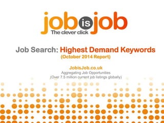 Job Search: Highest Demand Keywords 
(October 2014 Report) 
JobisJob.co.uk 
Aggregating Job Opportunities 
(Over 7.5 million current job listings globally) 
 