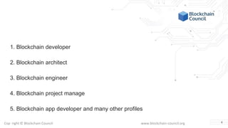 Copyright © Blockchain Council www.blockchain-council.org
1. Blockchain developer
2. Blockchain architect
3. Blockchain engineer
4. Blockchain project manage
5. Blockchain app developer and many other profiles
4
 