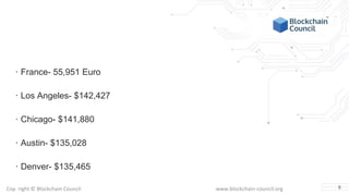 Copyright © Blockchain Council www.blockchain-council.org
· France- 55,951 Euro
· Los Angeles- $142,427
· Chicago- $141,880
· Austin- $135,028
· Denver- $135,465
8
 