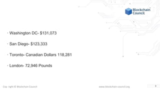 Copyright © Blockchain Council www.blockchain-council.org
· Washington DC- $131,073
· San Diego- $123,333
· Toronto- Canadian Dollars 118,281
· London- 72,946 Pounds
9
 
