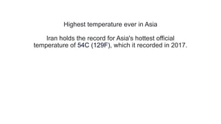 Highest temperature ever in Asia
Iran holds the record for Asia's hottest official
temperature of 54C (129F), which it recorded in 2017.
 