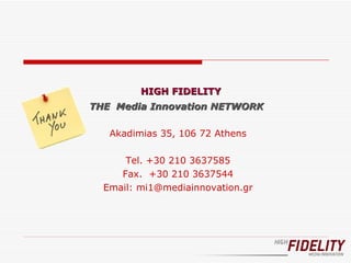 HIGH FIDELITY THE  Media Innovation NETWORK  Akadimias 35, 106 72 Athens Tel .  +30  210 3637585 Fax.  +30 210  3637544 Email: mi1@mediainnovation.gr 