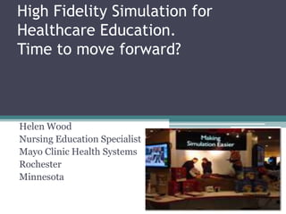 High Fidelity Simulation for Healthcare Education.Time to move forward? Helen Wood Nursing Education Specialist Mayo Clinic Health Systems Rochester  Minnesota 